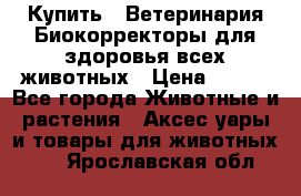 Купить : Ветеринария.Биокорректоры для здоровья всех животных › Цена ­ 100 - Все города Животные и растения » Аксесcуары и товары для животных   . Ярославская обл.